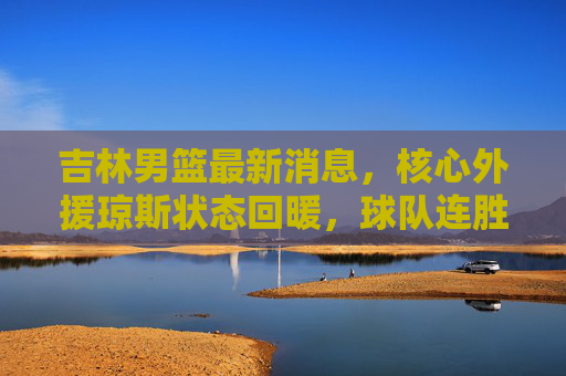 吉林男篮最新消息,核心外援琼斯状态回暖,球队连胜冲击季后赛前列,吉林男篮核心琼斯回暖率队连胜,剑指季后赛前列 吉林男篮最新消息,核心外援琼斯状态回暖,球队连胜冲击季后赛前列,吉林男篮核心琼斯回暖率队连胜,剑指季后赛前列