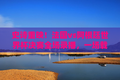 史诗重映!法国vs阿根廷世界杯决赛全场录播,一场载入史册的神仙打架,史诗重映!法国vs阿根廷世界杯决赛全场录播,载入史册神仙打架 史诗重映!法国vs阿根廷世界杯决赛全场录播,一场载入史册的神仙打架,史诗重映!法国vs阿根廷世界杯决赛全场录播,载入史册神仙打架