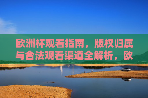 欧洲杯观看指南，版权归属与合法观看渠道全解析，欧洲杯观看指南，版权归属与合法观看渠道全解析