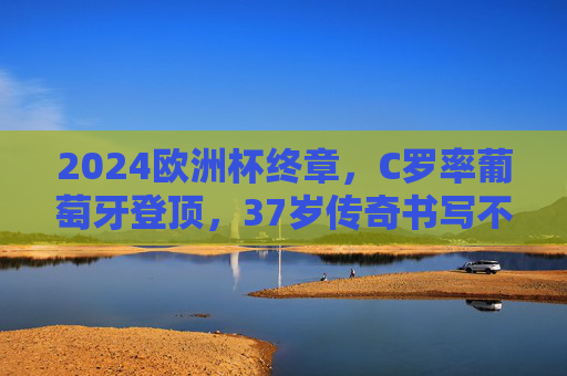 2024欧洲杯终章,C罗率葡萄牙登顶,37岁传奇书写不朽神话!C罗率葡萄牙登顶2024欧洲杯,37岁铸就不朽传奇! 2024欧洲杯终章,C罗率葡萄牙登顶,37岁传奇书写不朽神话!C罗率葡萄牙登顶2024欧洲杯,37岁铸就不朽传奇!