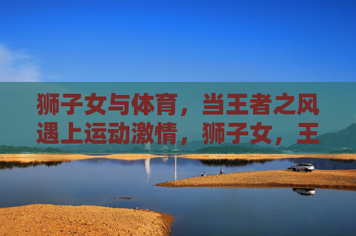 狮子女与体育,当王者之风遇上运动激情,狮子女,王者之风点燃体育激情 狮子女与体育,当王者之风遇上运动激情,狮子女,王者之风点燃体育激情