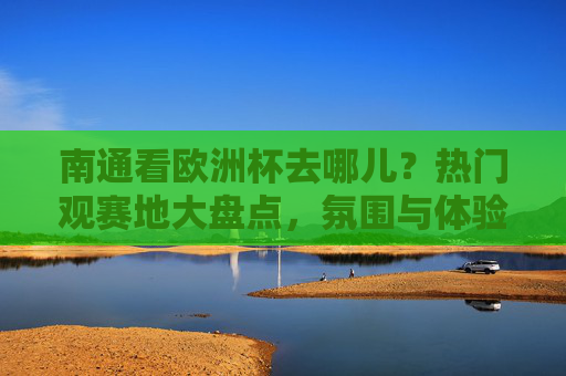 南通看欧洲杯去哪儿?热门观赛地大盘点,氛围与体验双在线!南通欧洲杯观赛地大盘点,热门去处氛围与体验双在线! 南通看欧洲杯去哪儿?热门观赛地大盘点,氛围与体验双在线!南通欧洲杯观赛地大盘点,热门去处氛围与体验双在线!