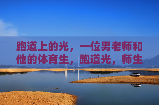跑道上的光,一位男老师和他的体育生,跑道光,师生逐梦 跑道上的光,一位男老师和他的体育生,跑道光,师生逐梦