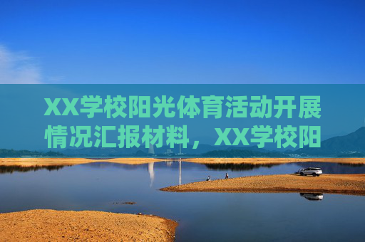 XX学校阳光体育活动开展情况汇报材料,XX学校阳光体育活动开展情况汇报 XX学校阳光体育活动开展情况汇报材料,XX学校阳光体育活动开展情况汇报