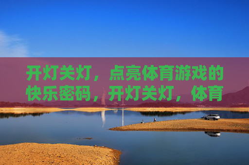 开灯关灯,点亮体育游戏的快乐密码,开灯关灯,体育游戏的快乐密码 开灯关灯,点亮体育游戏的快乐密码,开灯关灯,体育游戏的快乐密码