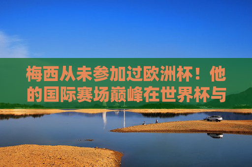梅西从未参加过欧洲杯!他的国际赛场巅峰在世界杯与美洲杯,梅西未战欧洲杯,国际巅峰锁定世界杯与美洲杯 梅西从未参加过欧洲杯!他的国际赛场巅峰在世界杯与美洲杯,梅西未战欧洲杯,国际巅峰锁定世界杯与美洲杯