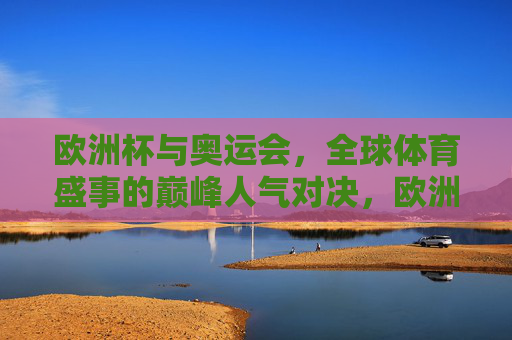 欧洲杯与奥运会,全球体育盛事的巅峰人气对决,欧洲杯VS奥运会,全球体育盛事的巅峰人气对决 欧洲杯与奥运会,全球体育盛事的巅峰人气对决,欧洲杯VS奥运会,全球体育盛事的巅峰人气对决