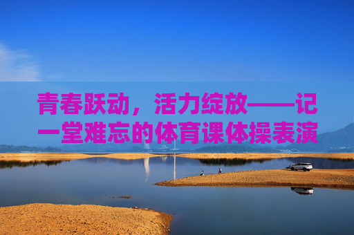 青春跃动,活力绽放——记一堂难忘的体育课体操表演,青春跃动,活力绽放——体育课体操表演 青春跃动,活力绽放——记一堂难忘的体育课体操表演,青春跃动,活力绽放——体育课体操表演