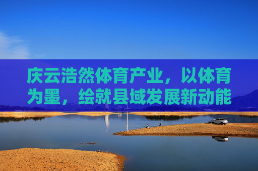 庆云浩然体育产业，以体育为墨，绘就县域发展新动能，庆云浩然体育，以体育为墨绘县域发展新动能
