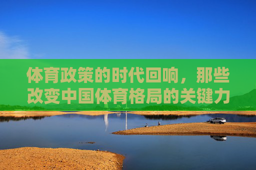 体育政策的时代回响，那些改变中国体育格局的关键力量，体育政策，重塑中国体育格局的时代力量