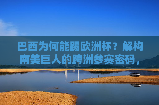 巴西为何能踢欧洲杯?解构南美巨人的跨洲参赛密码,巴西跨洲参赛欧洲杯,南美巨人的密码 巴西为何能踢欧洲杯?解构南美巨人的跨洲参赛密码,巴西跨洲参赛欧洲杯,南美巨人的密码
