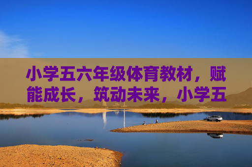 小学五六年级体育教材，赋能成长，筑动未来，小学五六年级体育教材，赋能成长，筑动未来
