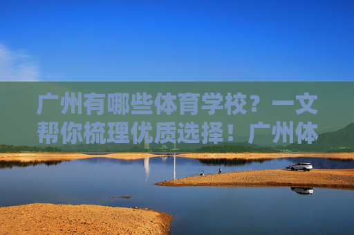广州有哪些体育学校？一文帮你梳理优质选择！广州体育学校优质选择梳理