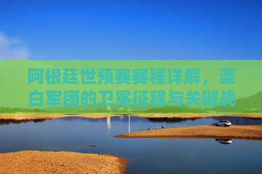 阿根廷世预赛赛程详解,蓝白军团的卫冕征程与关键战役,阿根廷世预赛赛程详解,蓝白军团卫冕征程与关键战役 阿根廷世预赛赛程详解,蓝白军团的卫冕征程与关键战役,阿根廷世预赛赛程详解,蓝白军团卫冕征程与关键战役