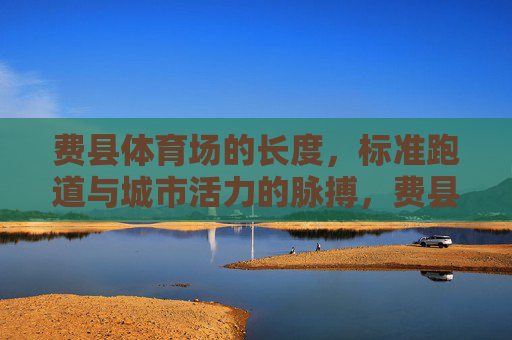 费县体育场的长度,标准跑道与城市活力的脉搏,费县标准跑道,城市活力的脉搏 费县体育场的长度,标准跑道与城市活力的脉搏,费县标准跑道,城市活力的脉搏
