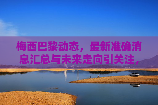 梅西巴黎动态,最新准确消息汇总与未来走向引关注,梅西巴黎动态,最新消息汇总与未来走向引关注 梅西巴黎动态,最新准确消息汇总与未来走向引关注,梅西巴黎动态,最新消息汇总与未来走向引关注