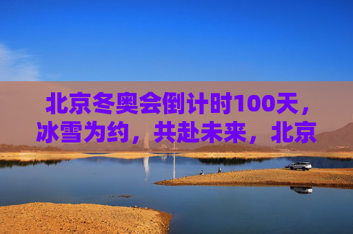 北京冬奥会倒计时100天,冰雪为约,共赴未来,北京冬奥会倒计时100天,冰雪为约,共赴未来 北京冬奥会倒计时100天,冰雪为约,共赴未来,北京冬奥会倒计时100天,冰雪为约,共赴未来