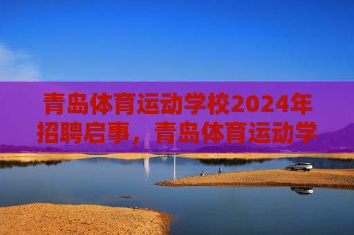 青岛体育运动学校2024年招聘启事,青岛体育运动学校2024年招聘启事 青岛体育运动学校2024年招聘启事,青岛体育运动学校2024年招聘启事