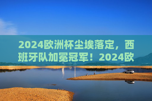 2024欧洲杯尘埃落定,西班牙队加冕冠军!2024欧洲杯尘埃落定,西班牙队加冕冠军 2024欧洲杯尘埃落定,西班牙队加冕冠军!2024欧洲杯尘埃落定,西班牙队加冕冠军
