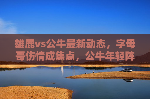 雄鹿vs公牛最新动态,字母哥伤情成焦点,公牛年轻阵容能否趁势崛起?雄鹿vs公牛,字母哥伤情成焦点,公牛年轻阵容能否趁势崛起? 雄鹿vs公牛最新动态,字母哥伤情成焦点,公牛年轻阵容能否趁势崛起?雄鹿vs公牛,字母哥伤情成焦点,公牛年轻阵容能否趁势崛起?