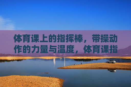 体育课上的指挥棒,带操动作的力量与温度,体育课指挥棒,带操的力量与温度 体育课上的指挥棒,带操动作的力量与温度,体育课指挥棒,带操的力量与温度