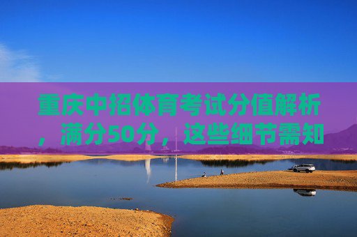 重庆中招体育考试分值解析，满分50分，这些细节需知晓，重庆中招体育考试分值解析，满分50分，这些细节需知晓