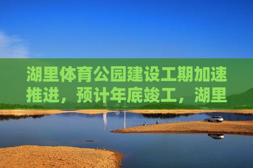 湖里体育公园建设工期加速推进,预计年底竣工,湖里体育公园建设加速推进 预计年底竣工 湖里体育公园建设工期加速推进,预计年底竣工,湖里体育公园建设加速推进 预计年底竣工