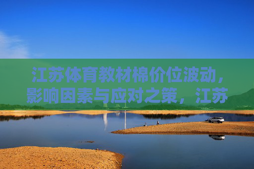 江苏体育教材棉价位波动，影响因素与应对之策，江苏体育教材棉价位波动，影响因素与应对之策