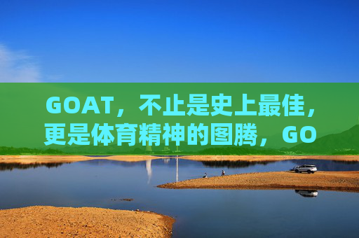 GOAT,不止是史上最佳,更是体育精神的图腾,GOAT,不止史上最佳,更是体育精神图腾 GOAT,不止是史上最佳,更是体育精神的图腾,GOAT,不止史上最佳,更是体育精神图腾