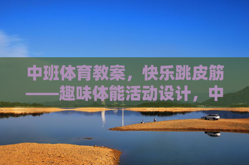 中班体育教案,快乐跳皮筋——趣味体能活动设计,中班快乐跳皮筋趣味体能教案 中班体育教案,快乐跳皮筋——趣味体能活动设计,中班快乐跳皮筋趣味体能教案