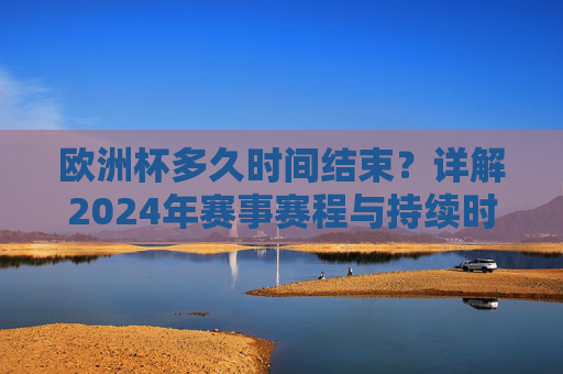 欧洲杯多久时间结束?详解2024年赛事赛程与持续时间,2024年欧洲杯赛程与结束时间详解 欧洲杯多久时间结束?详解2024年赛事赛程与持续时间,2024年欧洲杯赛程与结束时间详解