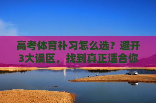高考体育补习怎么选？避开3大误区，找到真正适合你的提分方案，高考体育补习，避坑3误区，选对适合你的提分方案