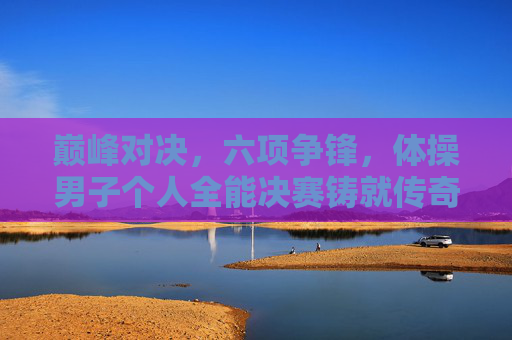 巅峰对决,六项争锋,体操男子个人全能决赛铸就传奇,巅峰对决!体操男子个人全能六项争锋铸就传奇 巅峰对决,六项争锋,体操男子个人全能决赛铸就传奇,巅峰对决!体操男子个人全能六项争锋铸就传奇