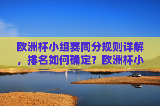 欧洲杯小组赛同分规则详解，排名如何确定？欧洲杯小组赛同分规则详解，排名如何确定？