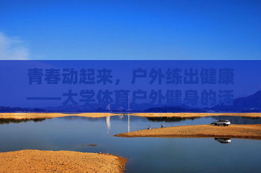 青春动起来，户外练出健康——大学体育户外健身的活力与意义，青春动起来，大学户外健身的活力与意义