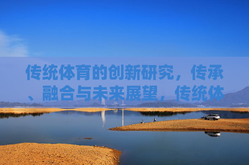 传统体育的创新研究，传承、融合与未来展望，传统体育的创新传承、融合与未来展望