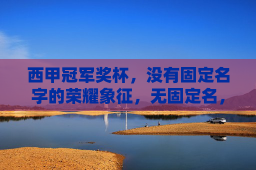西甲冠军奖杯,没有固定名字的荣耀象征,无固定名,西甲冠军的荣耀象征 西甲冠军奖杯,没有固定名字的荣耀象征,无固定名,西甲冠军的荣耀象征