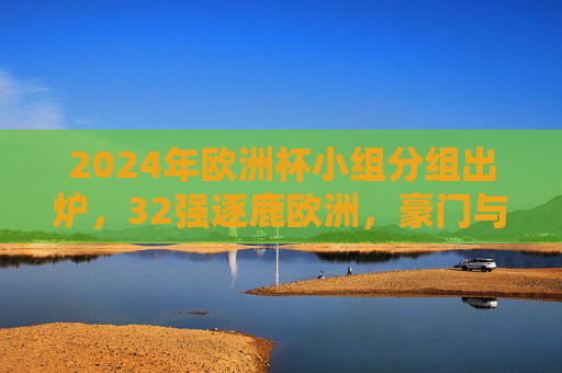 2024年欧洲杯小组分组出炉,32强逐鹿欧洲,豪门与黑马共谱新篇,2024欧洲杯分组出炉,32强逐鹿,豪门黑马共谱新篇 2024年欧洲杯小组分组出炉,32强逐鹿欧洲,豪门与黑马共谱新篇,2024欧洲杯分组出炉,32强逐鹿,豪门黑马共谱新篇