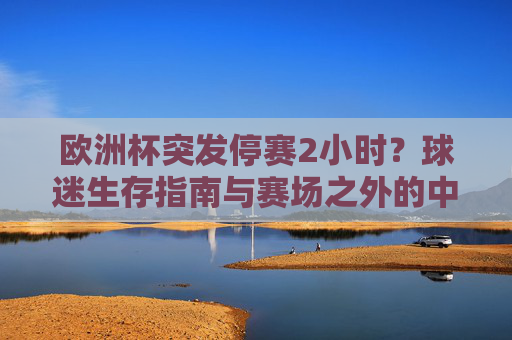 欧洲杯突发停赛2小时?球迷生存指南与赛场之外的中场时光,欧洲杯突发停赛2小时,球迷中场生存指南与赛场之外时光 欧洲杯突发停赛2小时?球迷生存指南与赛场之外的中场时光,欧洲杯突发停赛2小时,球迷中场生存指南与赛场之外时光