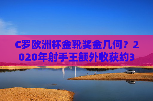 C罗欧洲杯金靴奖金几何？2020年射手王额外收获约3.33万欧元，C罗2020欧洲杯金靴奖金约3.33万欧元