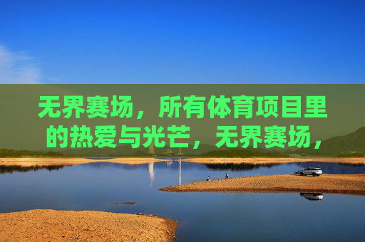 无界赛场，所有体育项目里的热爱与光芒，无界赛场，体育热爱的光芒