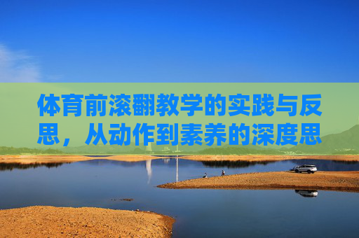 体育前滚翻教学的实践与反思,从动作到素养的深度思考,体育前滚翻教学,实践反思与素养培育的深度思考 体育前滚翻教学的实践与反思,从动作到素养的深度思考,体育前滚翻教学,实践反思与素养培育的深度思考