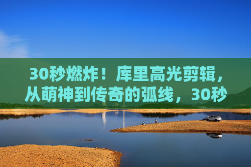 30秒燃炸!库里高光剪辑,从萌神到传奇的弧线,30秒燃炸!库里从萌神到传奇的高光弧线 30秒燃炸!库里高光剪辑,从萌神到传奇的弧线,30秒燃炸!库里从萌神到传奇的高光弧线