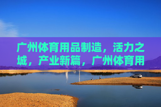 广州体育用品制造,活力之城,产业新篇,广州体育用品制造,活力之城产业新篇 广州体育用品制造,活力之城,产业新篇,广州体育用品制造,活力之城产业新篇