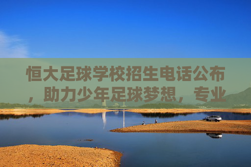 恒大足球学校招生电话公布,助力少年足球梦想,专业培养未来之星,恒大足球学校招生电话公布,助力少年足球梦想,培养未来之星 恒大足球学校招生电话公布,助力少年足球梦想,专业培养未来之星,恒大足球学校招生电话公布,助力少年足球梦想,培养未来之星