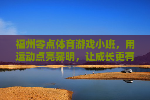 福州零点体育游戏小班,用运动点亮黎明,让成长更有活力,福州零点体育游戏小班,运动点亮成长黎明 福州零点体育游戏小班,用运动点亮黎明,让成长更有活力,福州零点体育游戏小班,运动点亮成长黎明