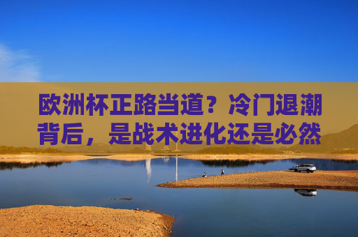 欧洲杯正路当道？冷门退潮背后，是战术进化还是必然狂欢？欧洲杯正路当道，战术进化还是必然狂欢？