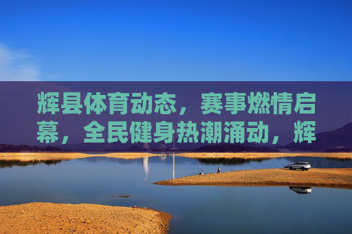 辉县体育动态,赛事燃情启幕,全民健身热潮涌动,辉县赛事燃情启幕,全民健身热潮涌动 辉县体育动态,赛事燃情启幕,全民健身热潮涌动,辉县赛事燃情启幕,全民健身热潮涌动