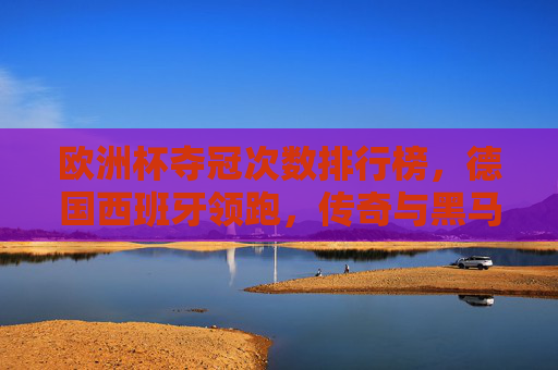 欧洲杯夺冠次数排行榜，德国西班牙领跑，传奇与黑马共铸经典，欧洲杯夺冠次数榜，德西领跑，传奇黑马共铸经典