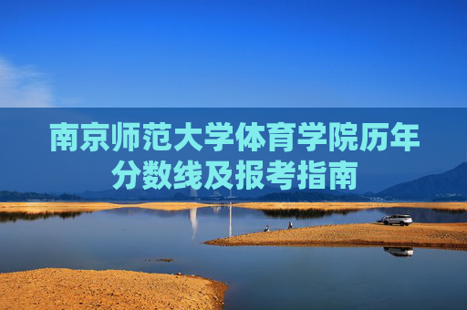 南京师范大学体育学院历年分数线及报考指南 南京师范大学体育学院历年分数线及报考指南
